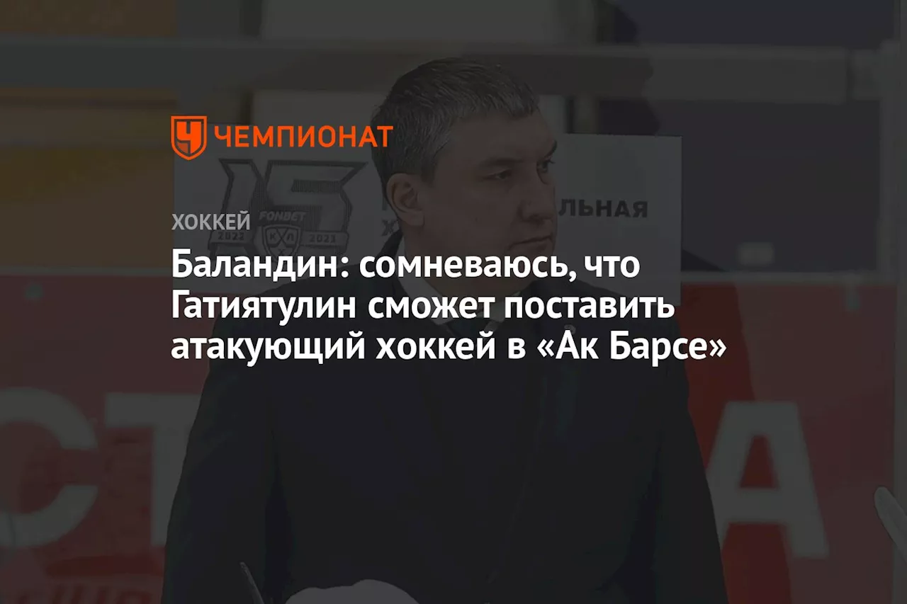 Баландин: сомневаюсь, что Гатиятулин сможет поставить атакующий хоккей в «Ак Барсе»