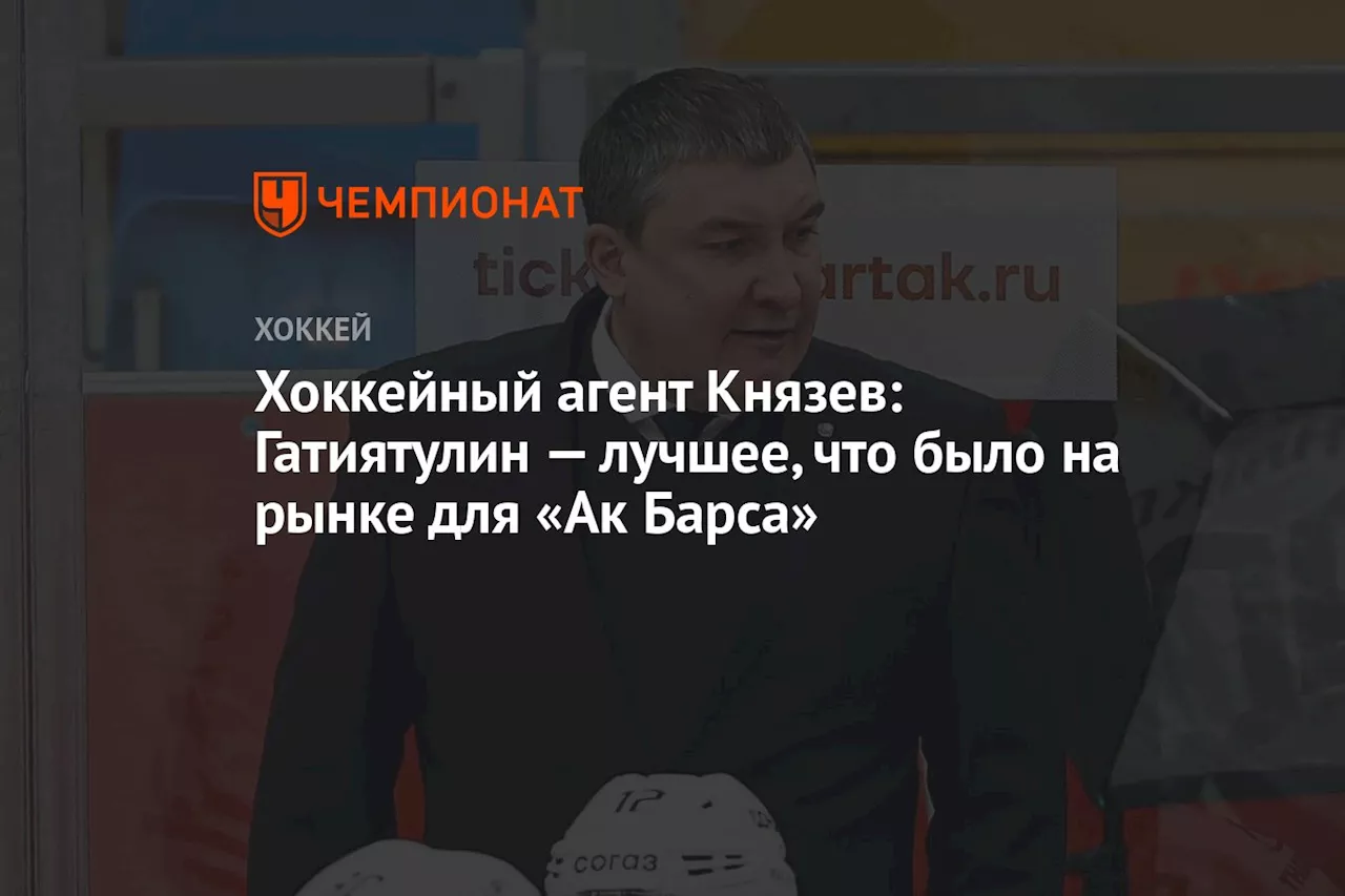 Хоккейный агент Князев: Гатиятулин — лучшее, что было на рынке для «Ак Барса»