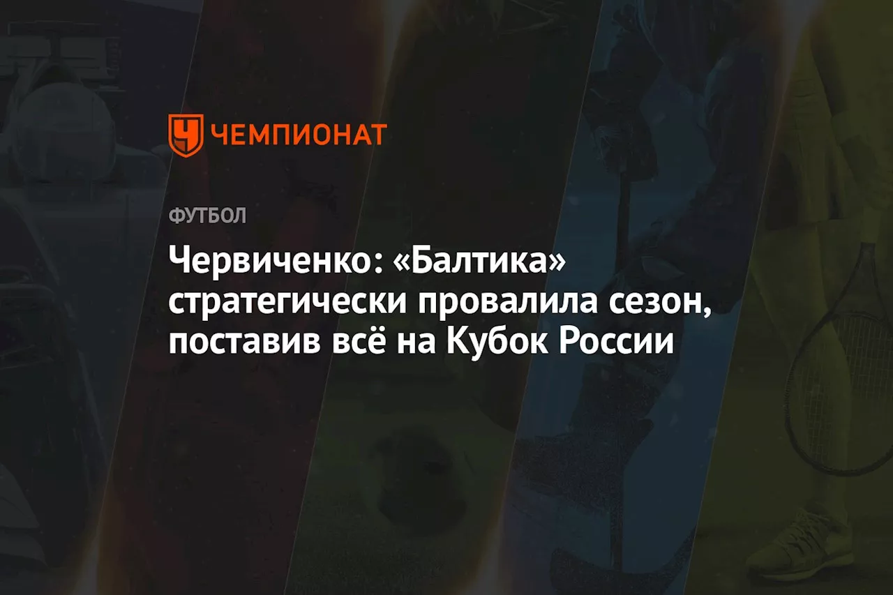 Червиченко: «Балтика» стратегически провалила сезон, поставив всё на Кубок России