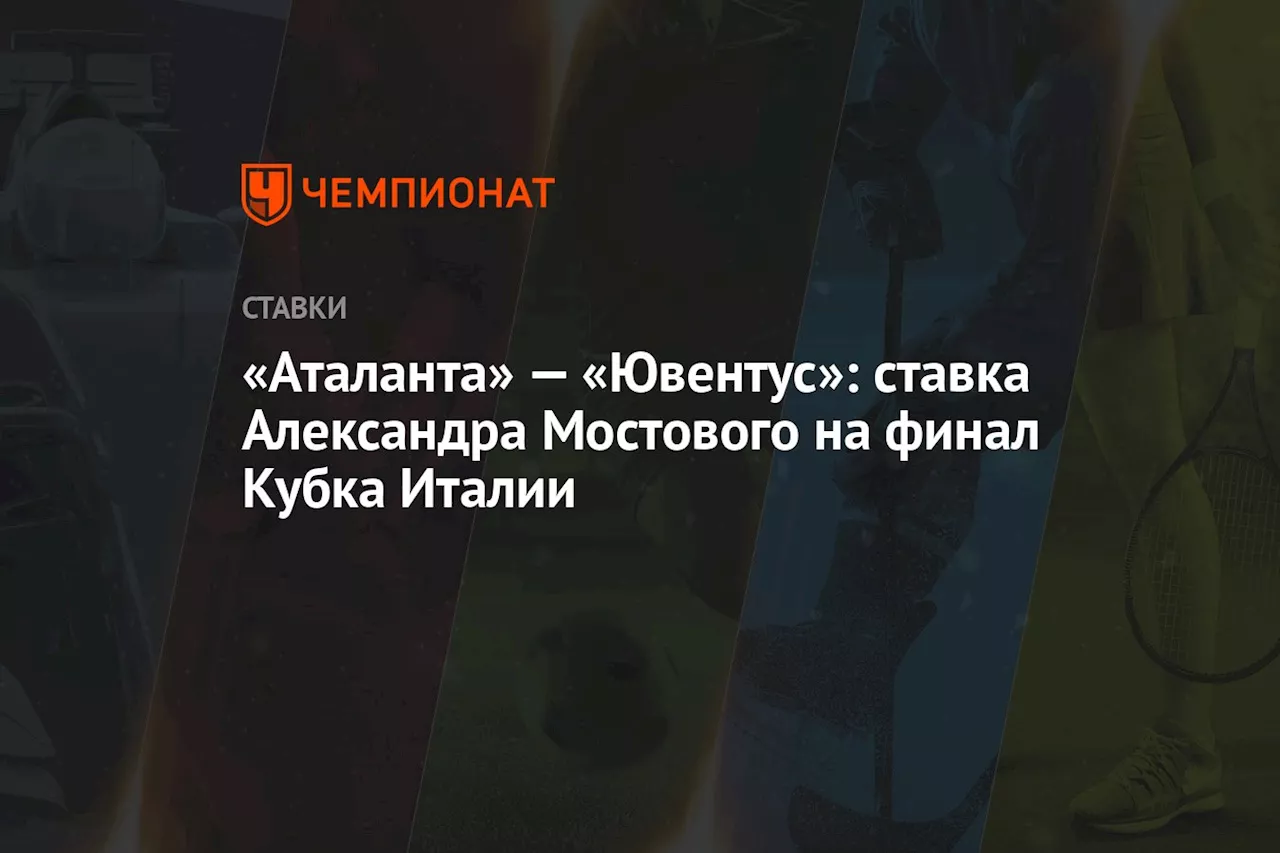 «Аталанта» — «Ювентус»: ставка Александра Мостового на финал Кубка Италии