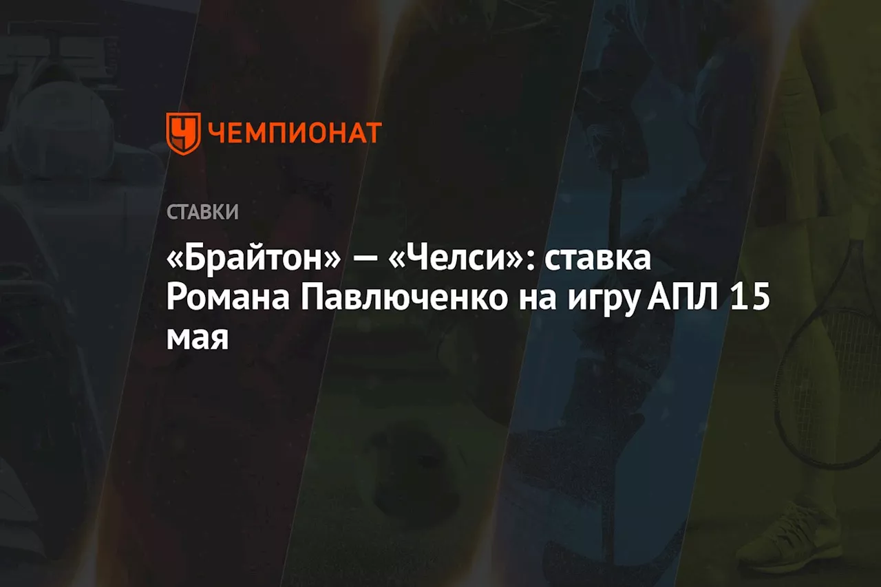 «Брайтон» — «Челси»: ставка Романа Павлюченко на игру АПЛ 15 мая