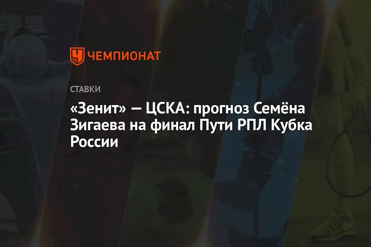 «Зенит» — ЦСКА: прогноз Семёна Зигаева на финал Пути РПЛ Кубка России