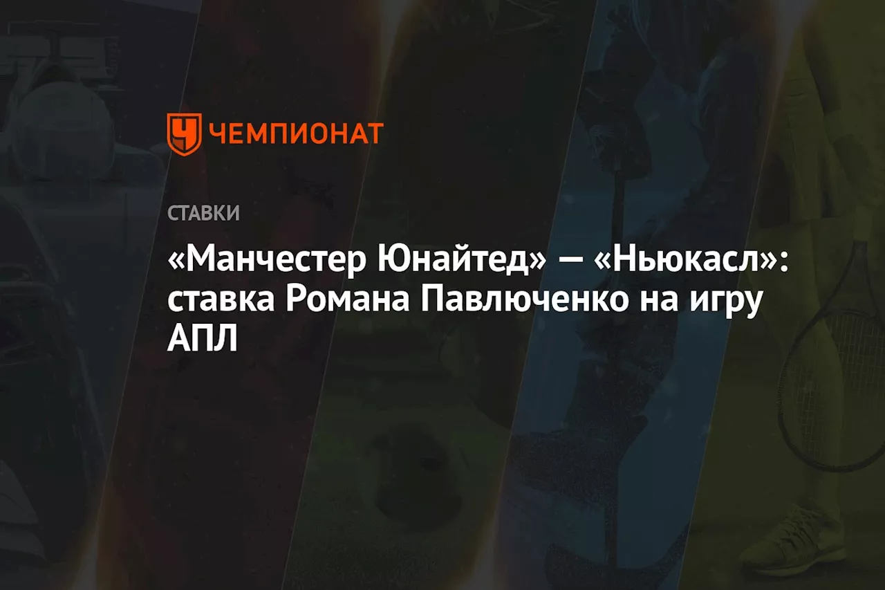 «Манчестер Юнайтед» — «Ньюкасл»: ставка Романа Павлюченко на игру АПЛ