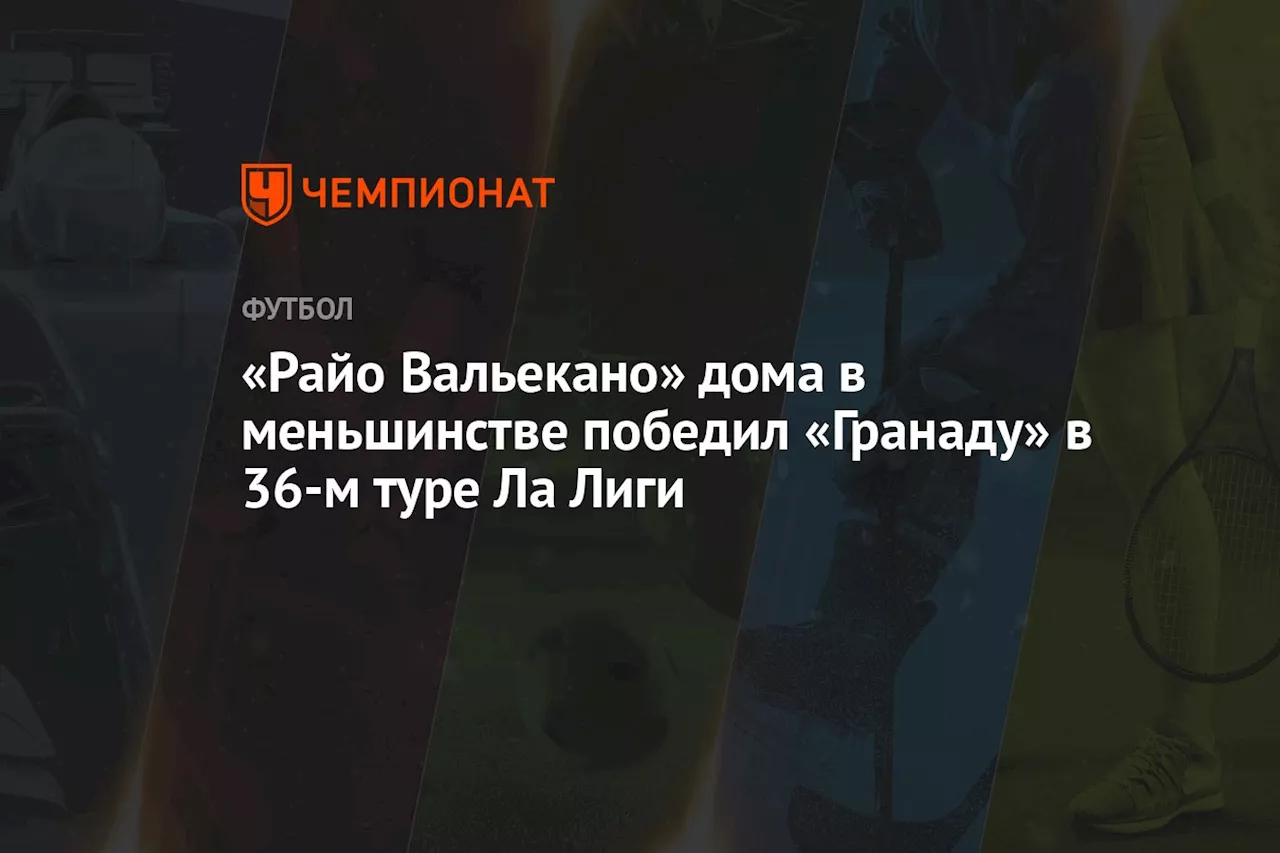 «Райо Вальекано» дома в меньшинстве победил «Гранаду» в 36-м туре Ла Лиги