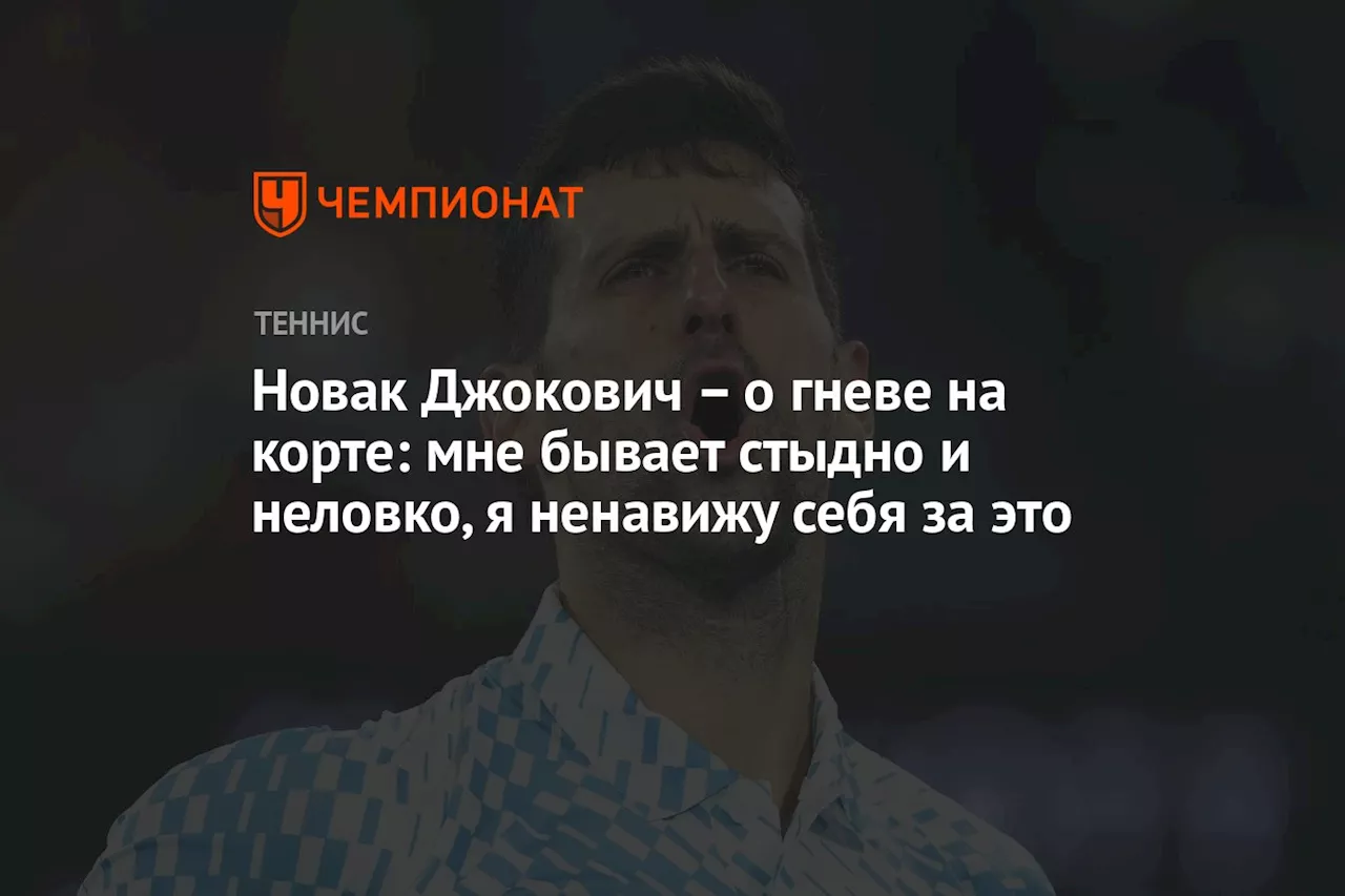 – о гневе на корте: мне бывает стыдно и неловко, я ненавижу себя за это