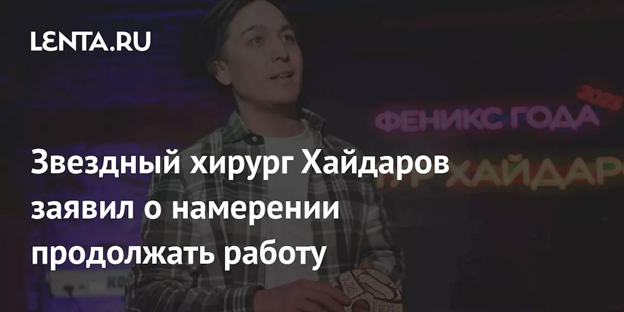 Звездный хирург Хайдаров заявил о намерении продолжать работу