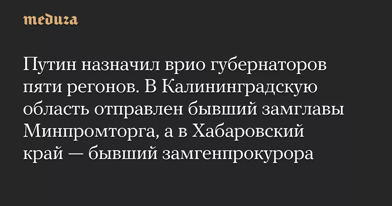 Путин назначил врио губернаторов пяти регонов. В Калининградскую область отправлен бывший замглавы Минпромторга, а в Хабаровский край — бывший замгенпрокурора — Meduza