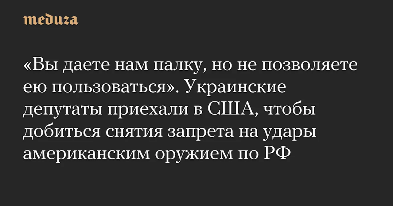 «Вы даете нам палку, но не позволяете ею пользоваться». Украинские депутаты приехали в США, чтобы добиться снятия запрета на удары американским оружием по РФ — Meduza