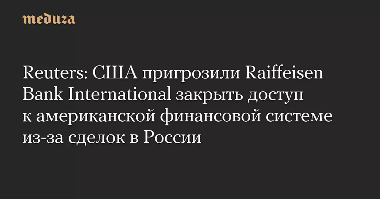 Reuters: США пригрозили Raiffeisen Bank International закрыть доступ к американской финансовой системе из-за сделок в России — Meduza