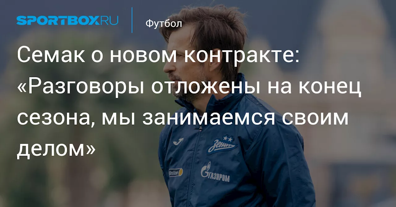 Семак о новом контракте: «Разговоры отложены на конец сезона, мы занимаемся своим делом»