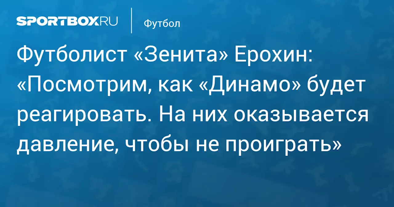 Футболист «Зенита» Ерохин: «Посмотрим, как «Динамо» будет реагировать. На них оказывается давление, чтобы не проиграть»