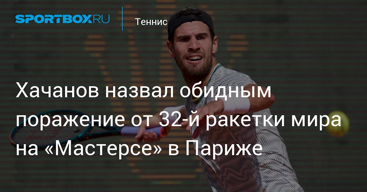 Хачанов назвал обидным поражение от 32‑й ракетки мира на «Мастерсе» в Париже