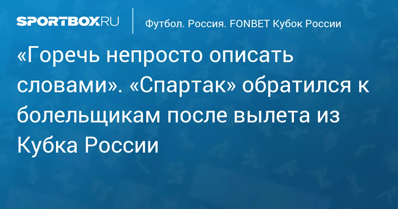 «Горечь непросто описать словами». «Спартак» обратился к болельщикам после вылета из Кубка России