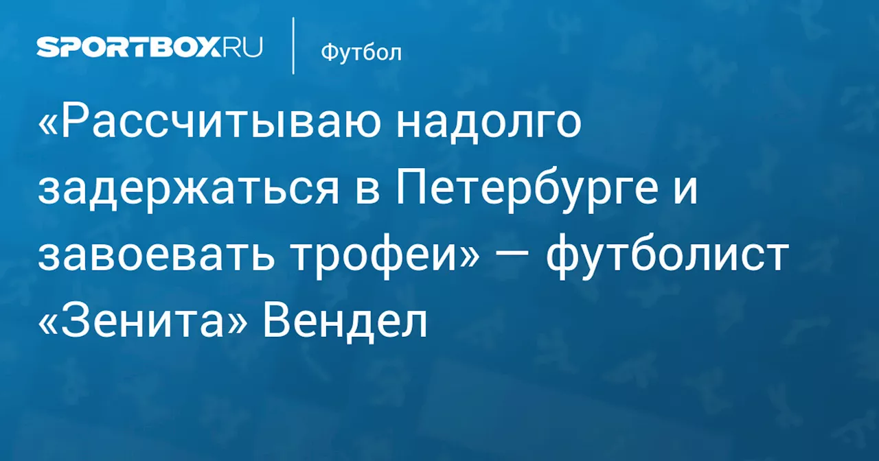 «Рассчитываю надолго задержаться в Петербурге и завоевать трофеи» — футболист «Зенита» Вендел