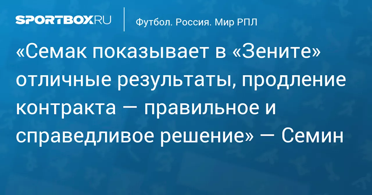 «Семак показывает в «Зените» отличные результаты, продление контракта — правильное и справедливое решение» — Семин