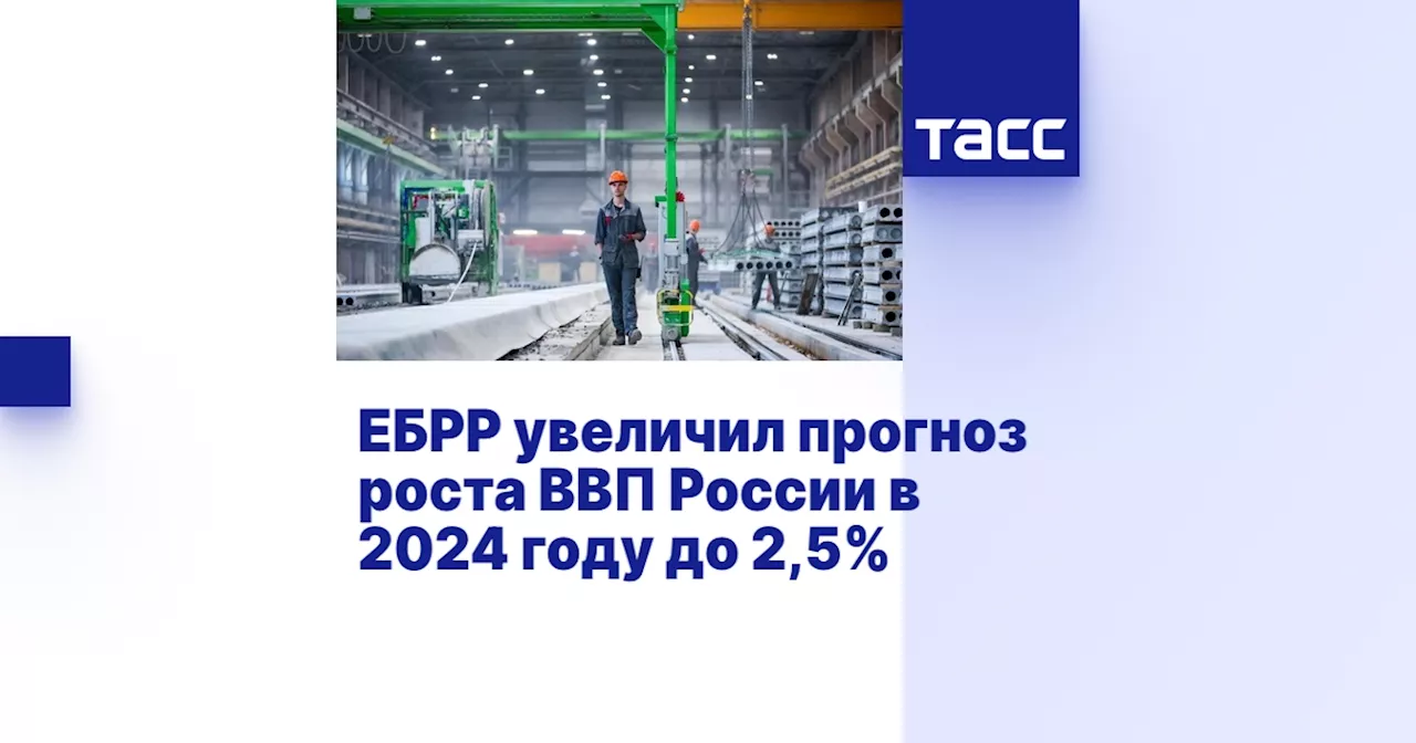 ЕБРР увеличил прогноз роста ВВП России в 2024 году до 2,5%