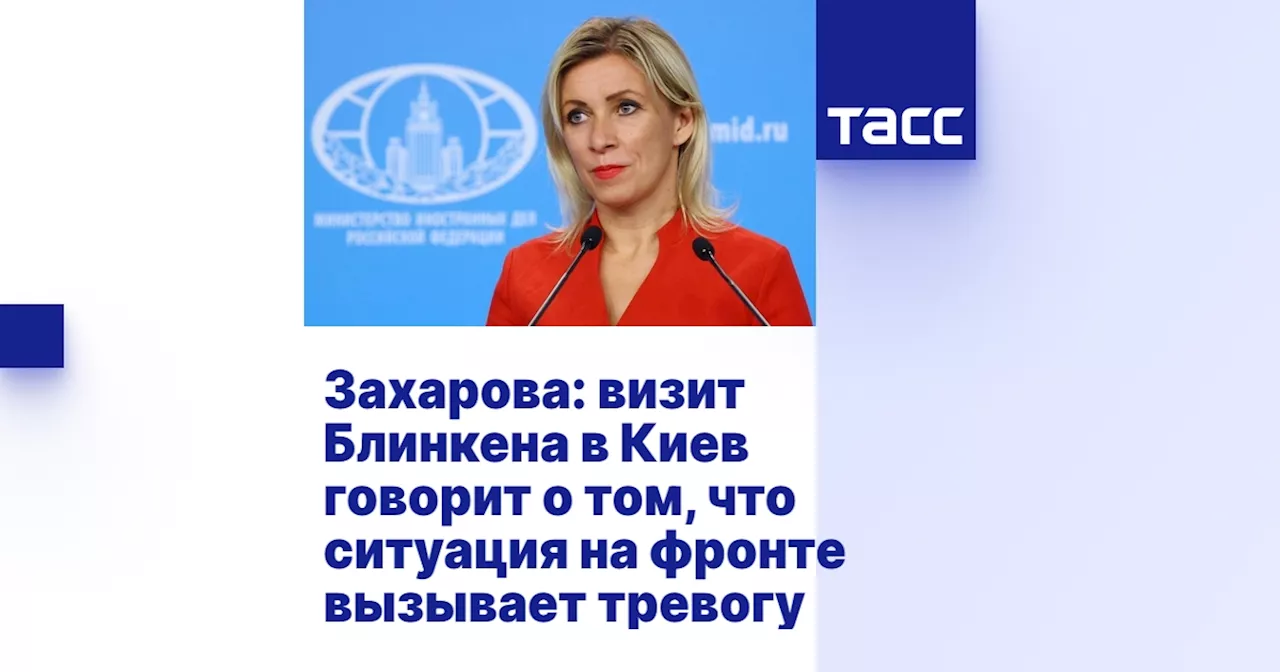 Захарова: визит Блинкена в Киев говорит о том, что ситуация на фронте вызывает тревогу