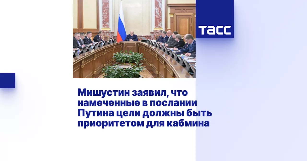 Мишустин заявил, что намеченные в послании Путина цели должны быть приоритетом для кабмина