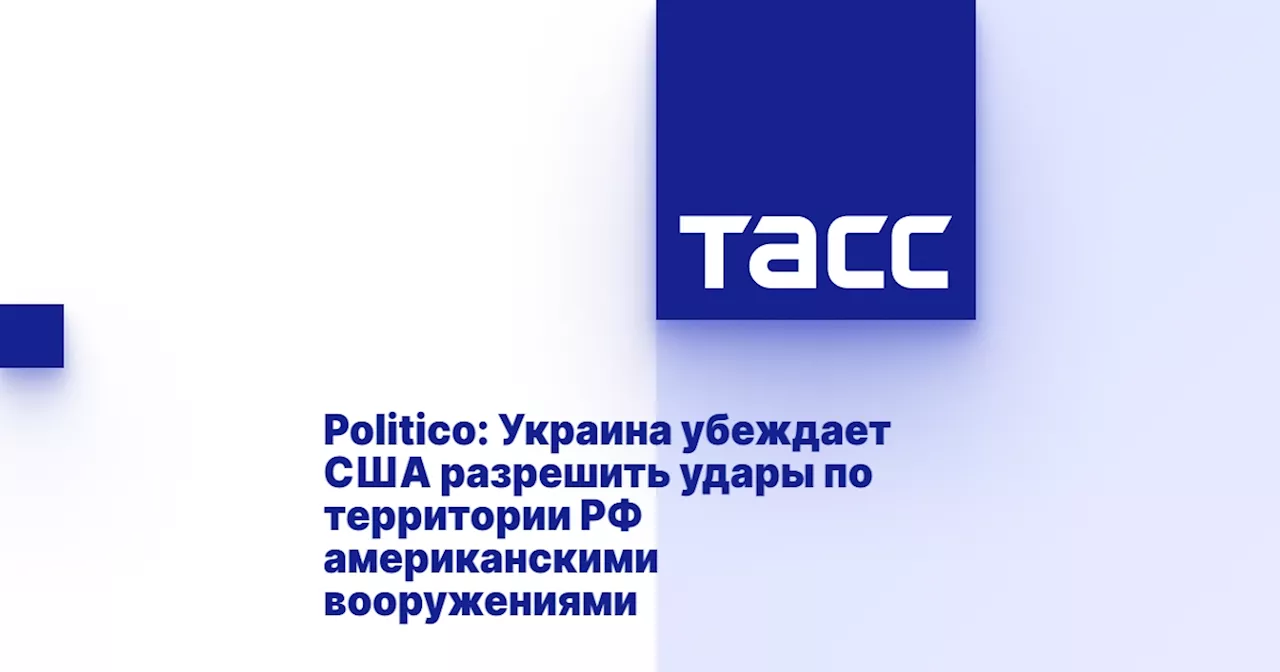 Politico: Украина убеждает США разрешить удары по территории РФ американскими вооружениями