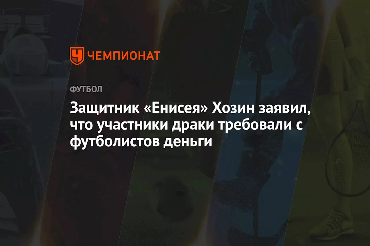 Защитник «Енисея» Хозин заявил, что участники драки требовали с футболистов деньги