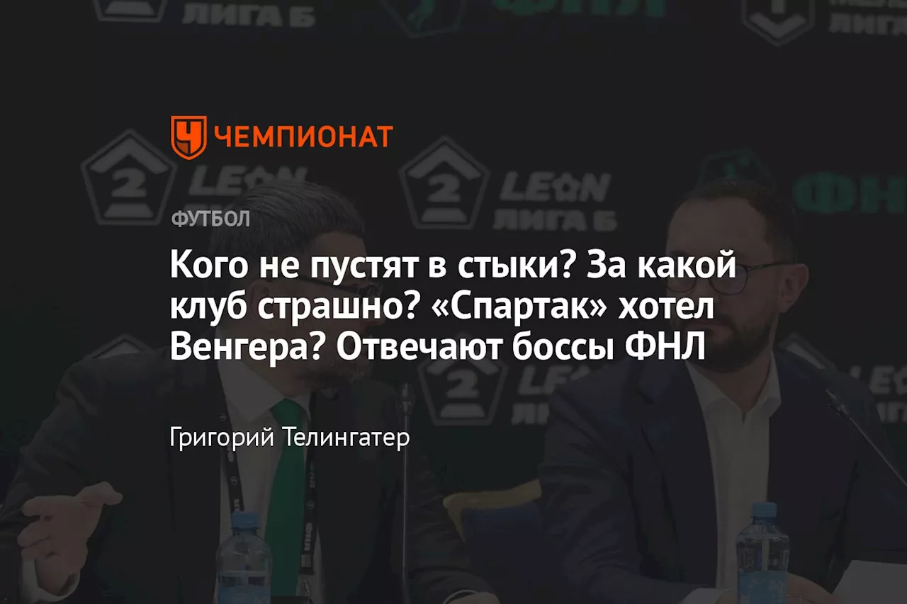 Кого не пустят в стыки? За какой клуб страшно? «Спартак» хотел Венгера? Отвечают боссы ФНЛ