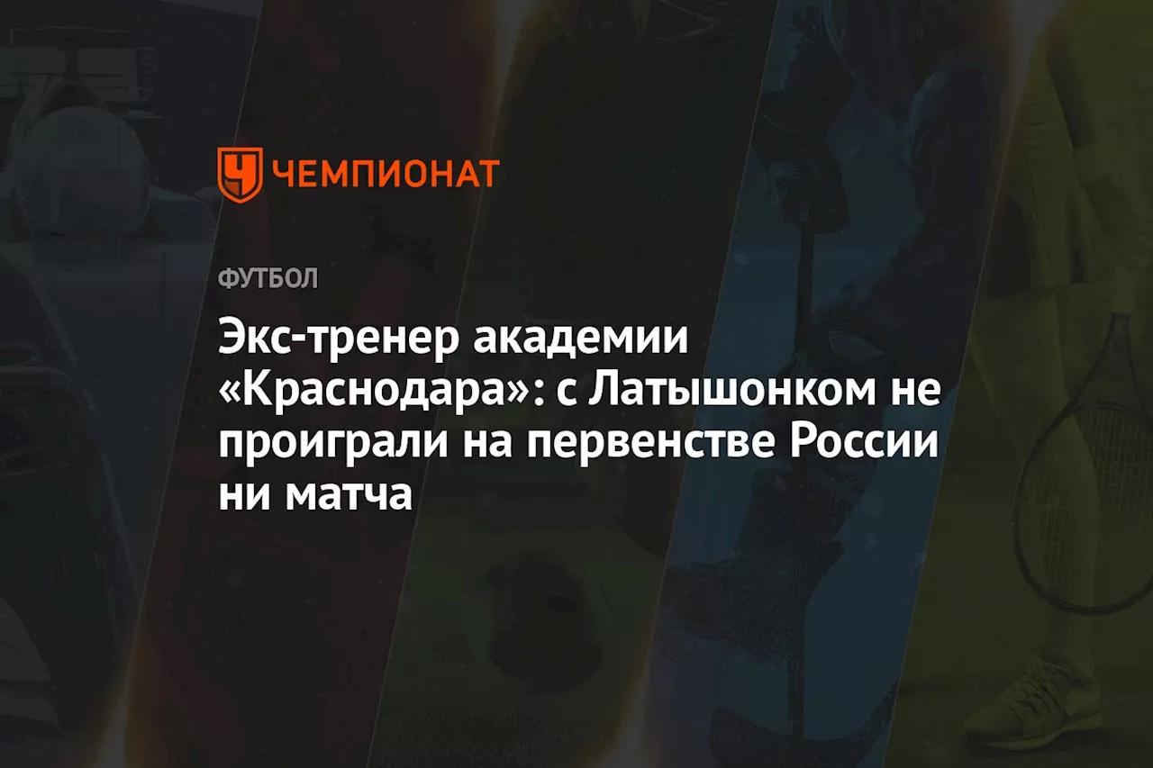 Экс-тренер академии «Краснодара»: с Латышонком не проиграли на первенстве России ни матча