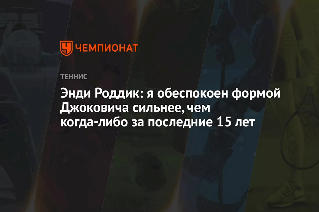 Энди Роддик: я обеспокоен формой Джоковича сильнее, чем когда-либо за последние 15 лет