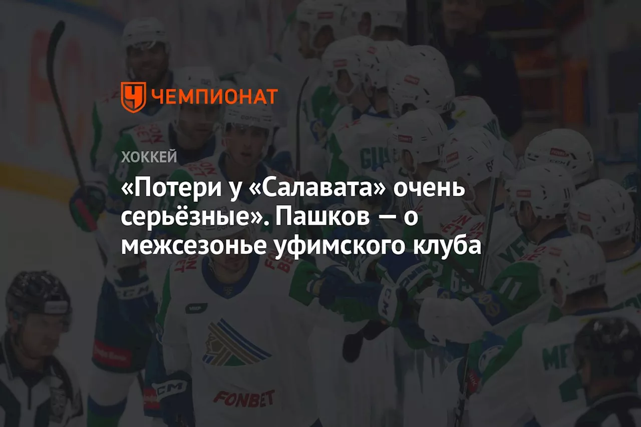 «Потери у «Салавата» очень серьёзные». Пашков — о межсезонье уфимского клуба