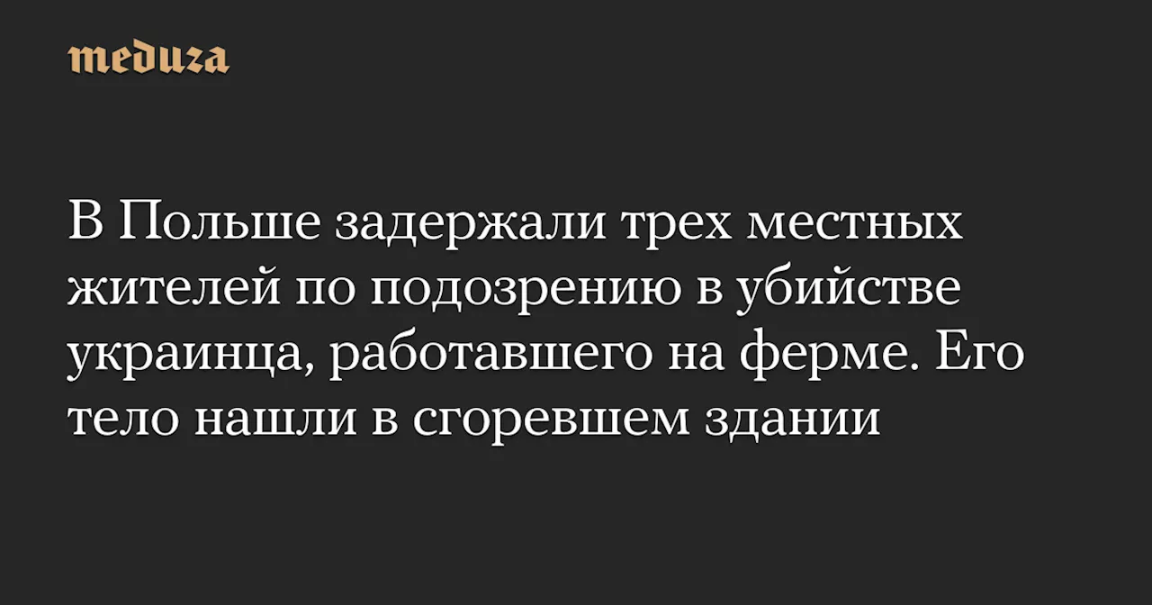 В Польше задержали трех местных жителей по подозрению в убийстве украинца, работавшего на ферме. Его тело нашли в сгоревшем здании — Meduza