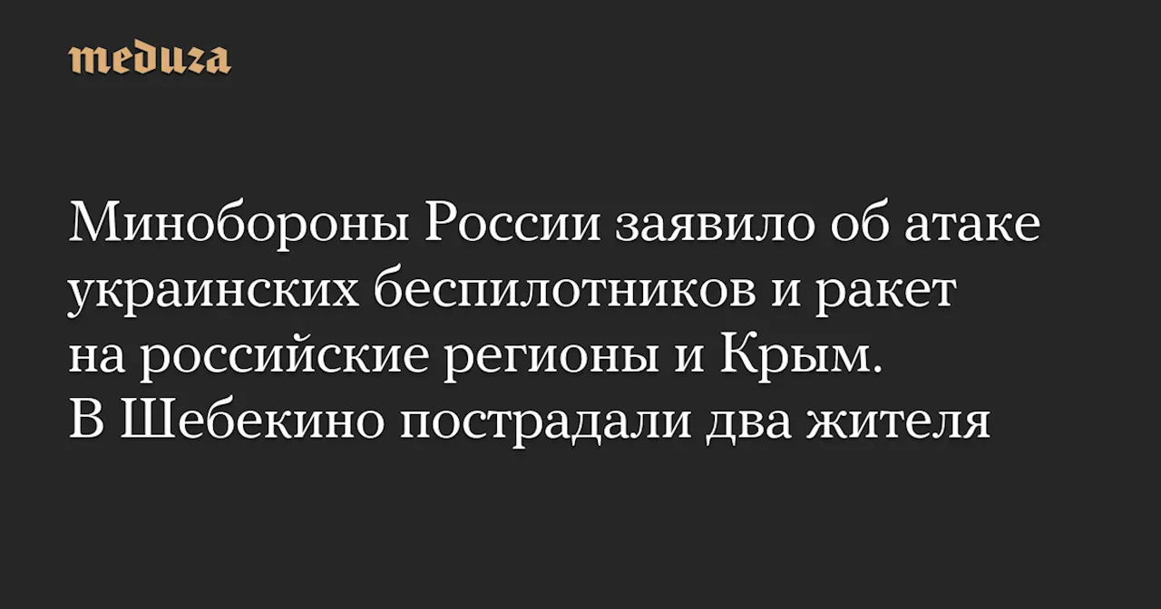 Минобороны России заявило об атаке украинских беспилотников и ракет на российские регионы и Крым. В Шебекино пострадали два жителя — Meduza