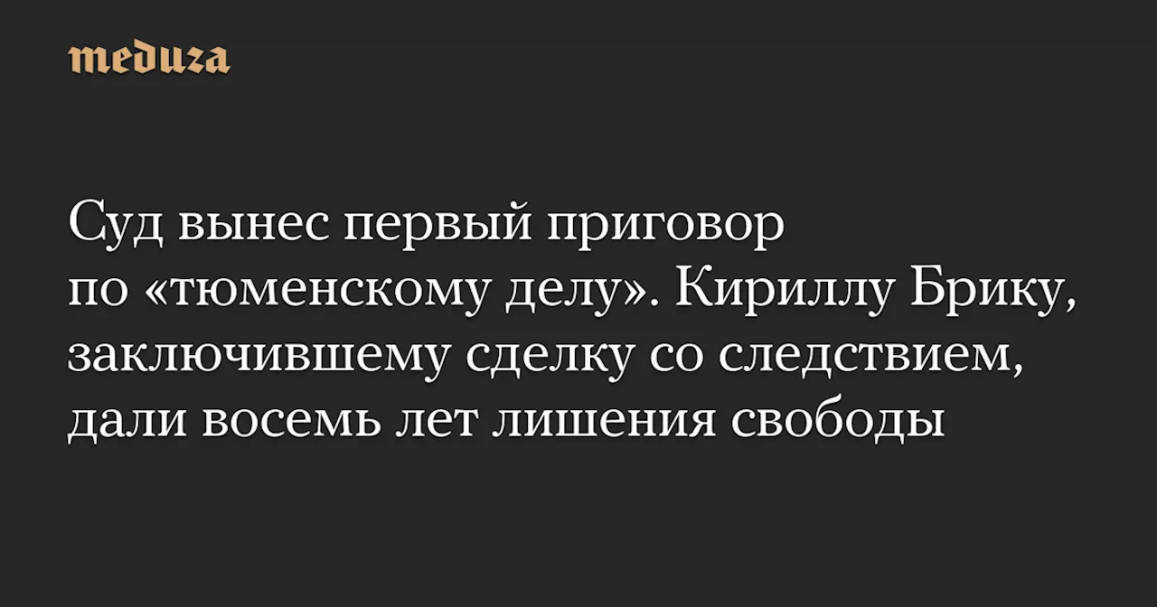 Суд вынес первый приговор по «тюменскому делу». Кириллу Брику, заключившему сделку со следствием, дали восемь лет лишения свободы — Meduza