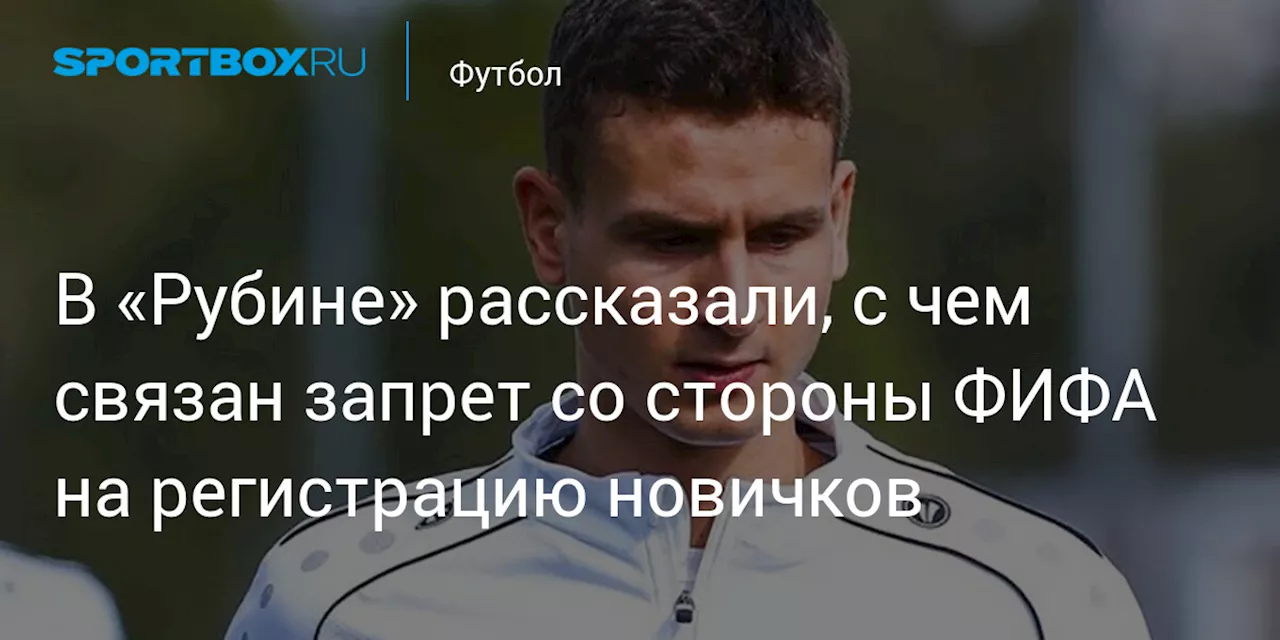 В «Рубине» рассказали, с чем связан запрет со стороны ФИФА на регистрацию новичков