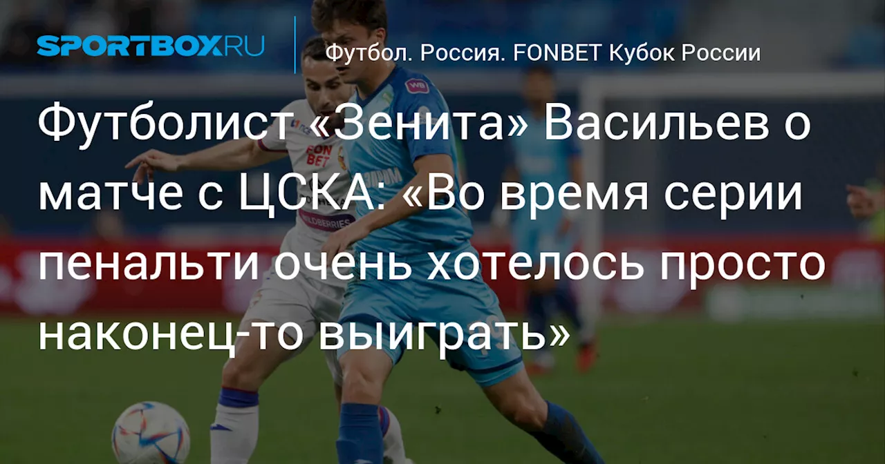 Футболист «Зенита» Васильев о матче с ЦСКА: «Во время серии пенальти очень хотелось просто наконец‑то выиграть»