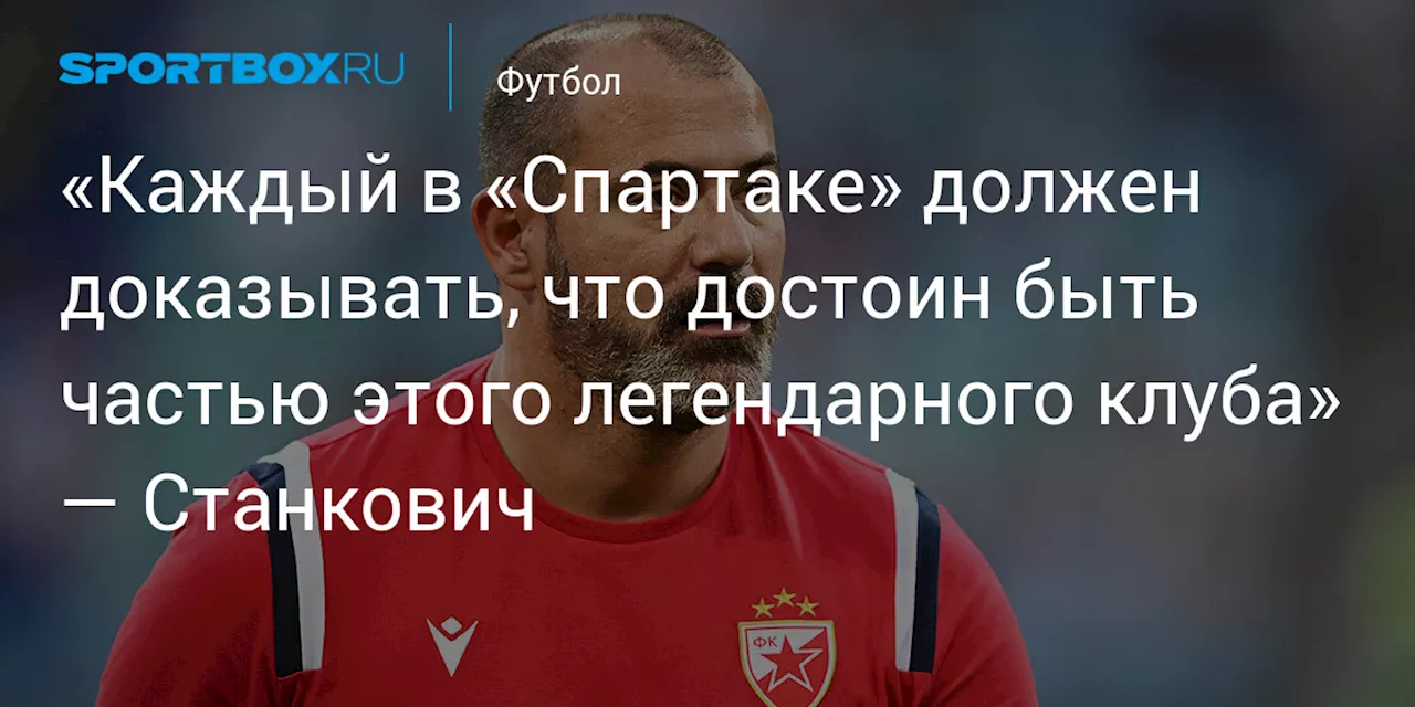 «Каждый в «Спартаке» должен доказывать, что достоин быть частью этого легендарного клуба» — Станкович