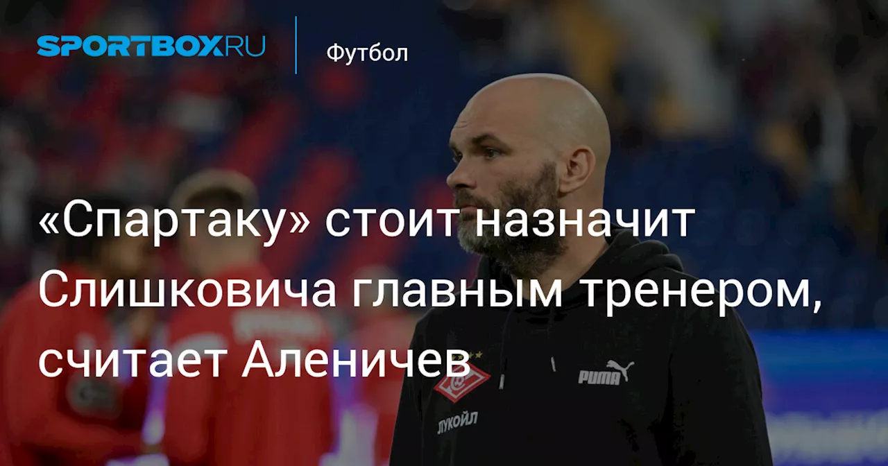 «Спартаку» стоит назначит Слишковича главным тренером, считает Аленичев