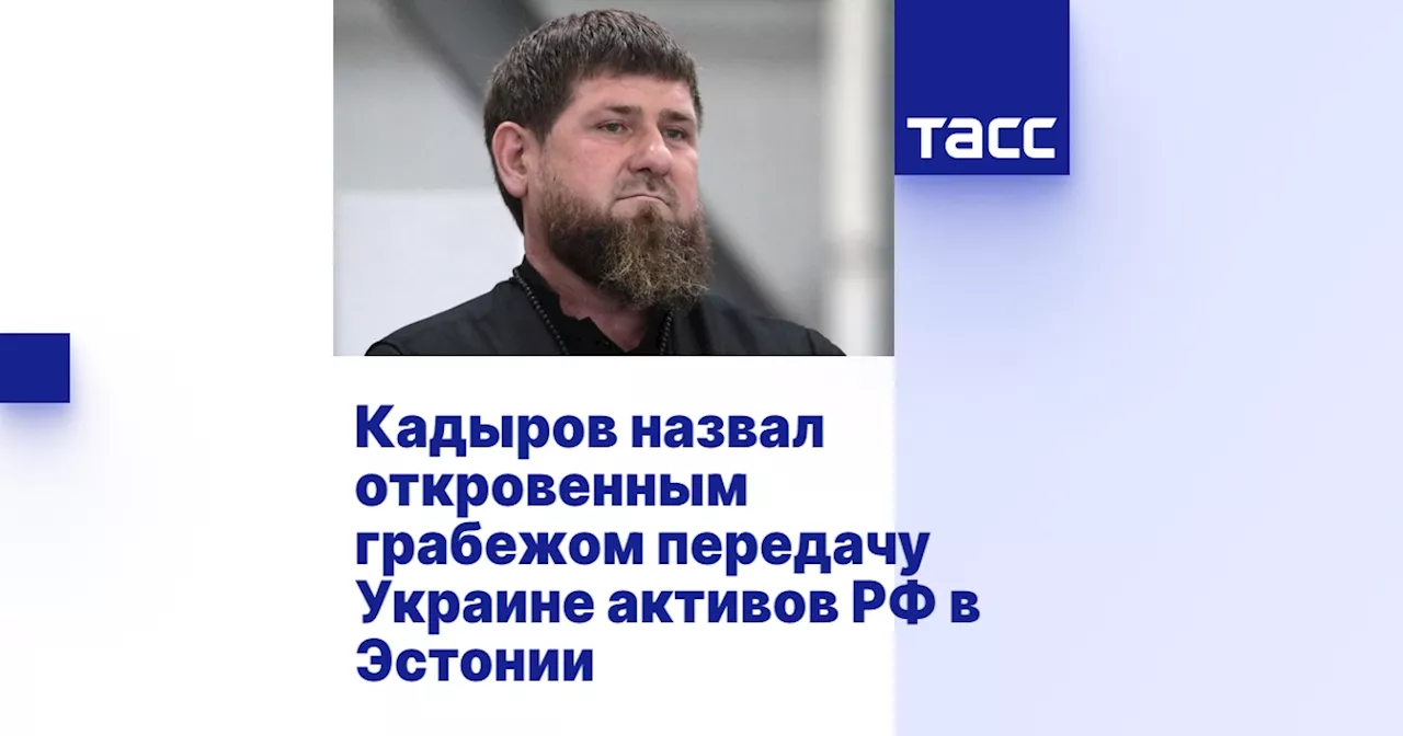 Кадыров назвал откровенным грабежом передачу Украине активов РФ в Эстонии