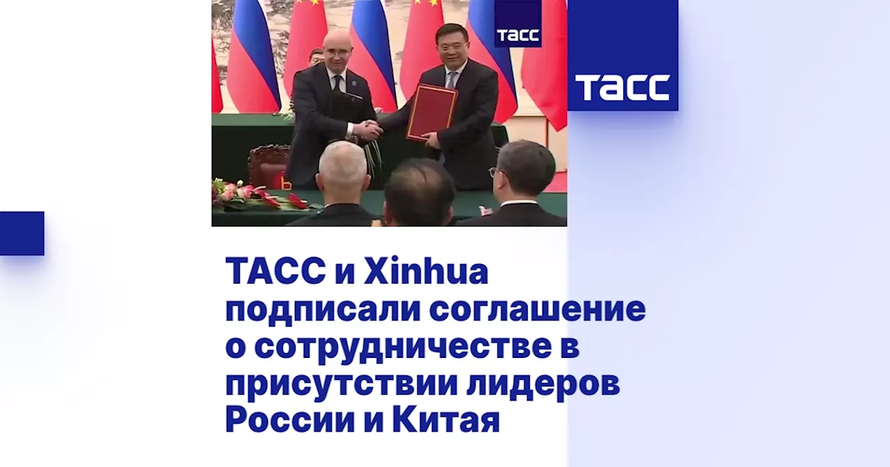 ТАСС и Xinhua подписали соглашение о сотрудничестве в присутствии лидеров России и Китая