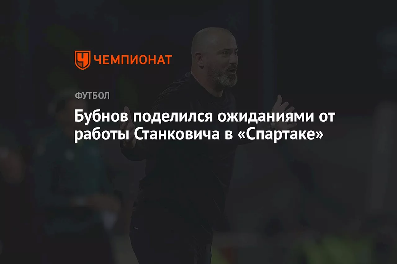 Бубнов поделился ожиданиями от работы Станковича в «Спартаке»