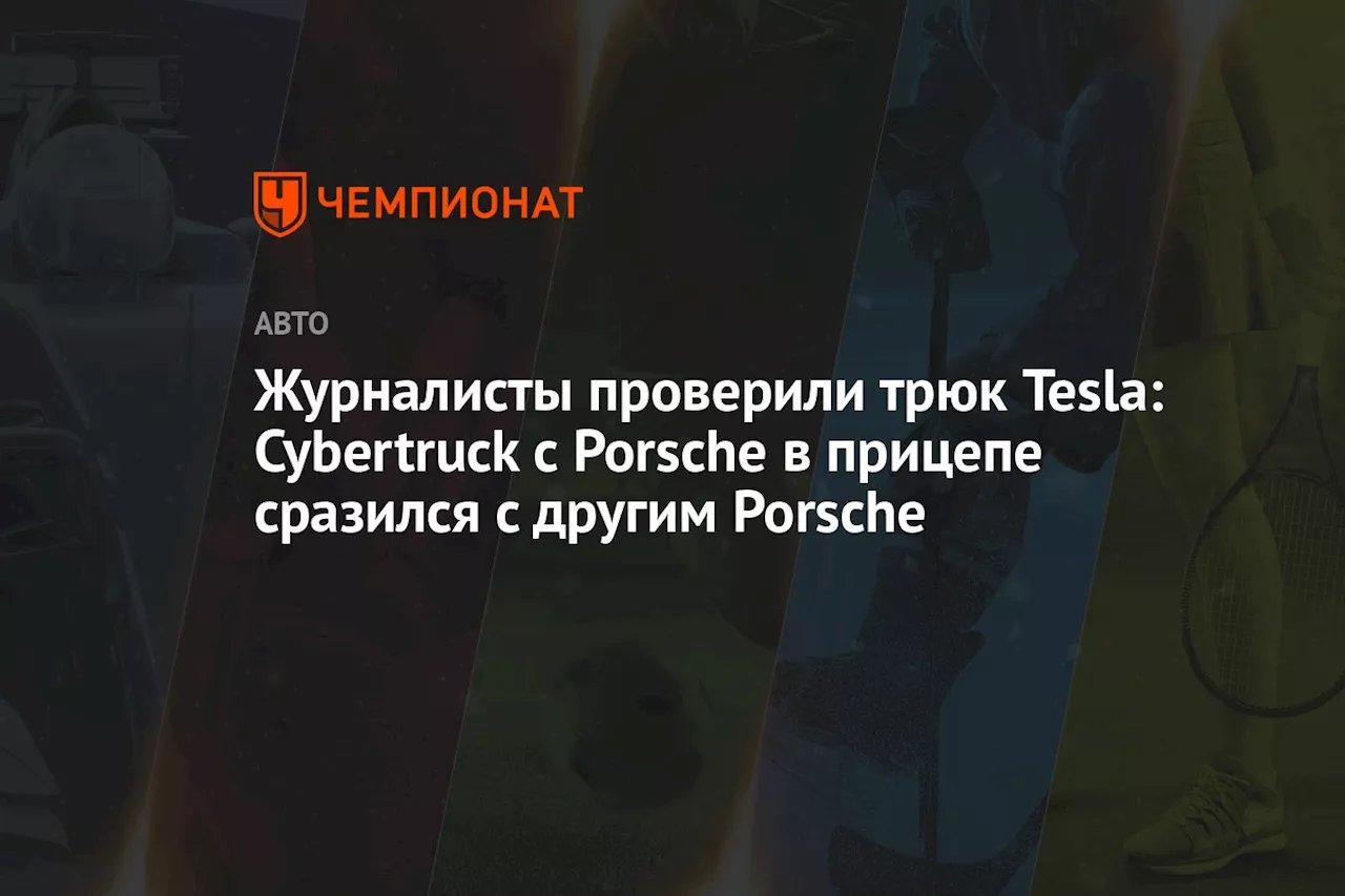 Журналисты проверили трюк Tesla: Cybertruck с Porsche в прицепе сразился с другим Porsche