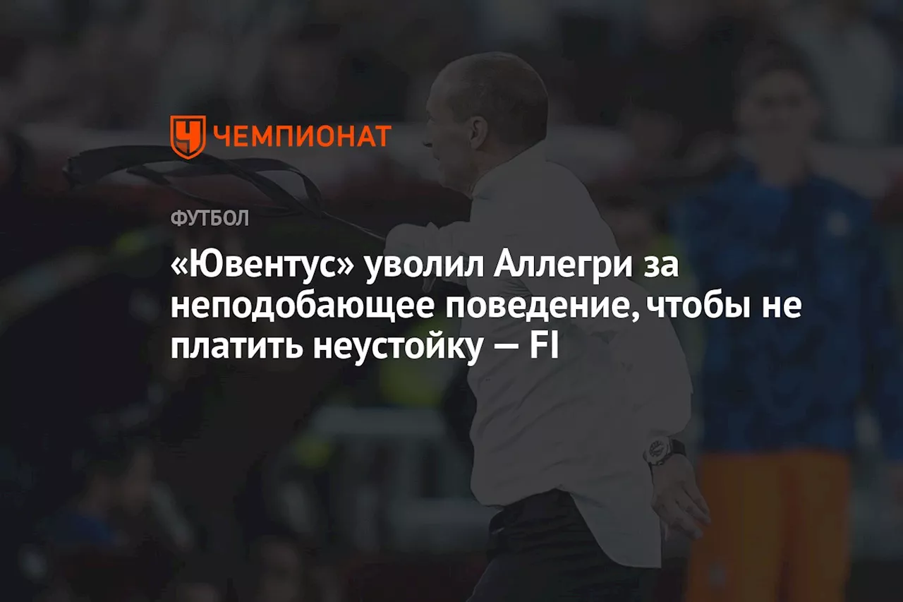 «Ювентус» уволил Аллегри за неподобающее поведение, чтобы не платить неустойку — FI