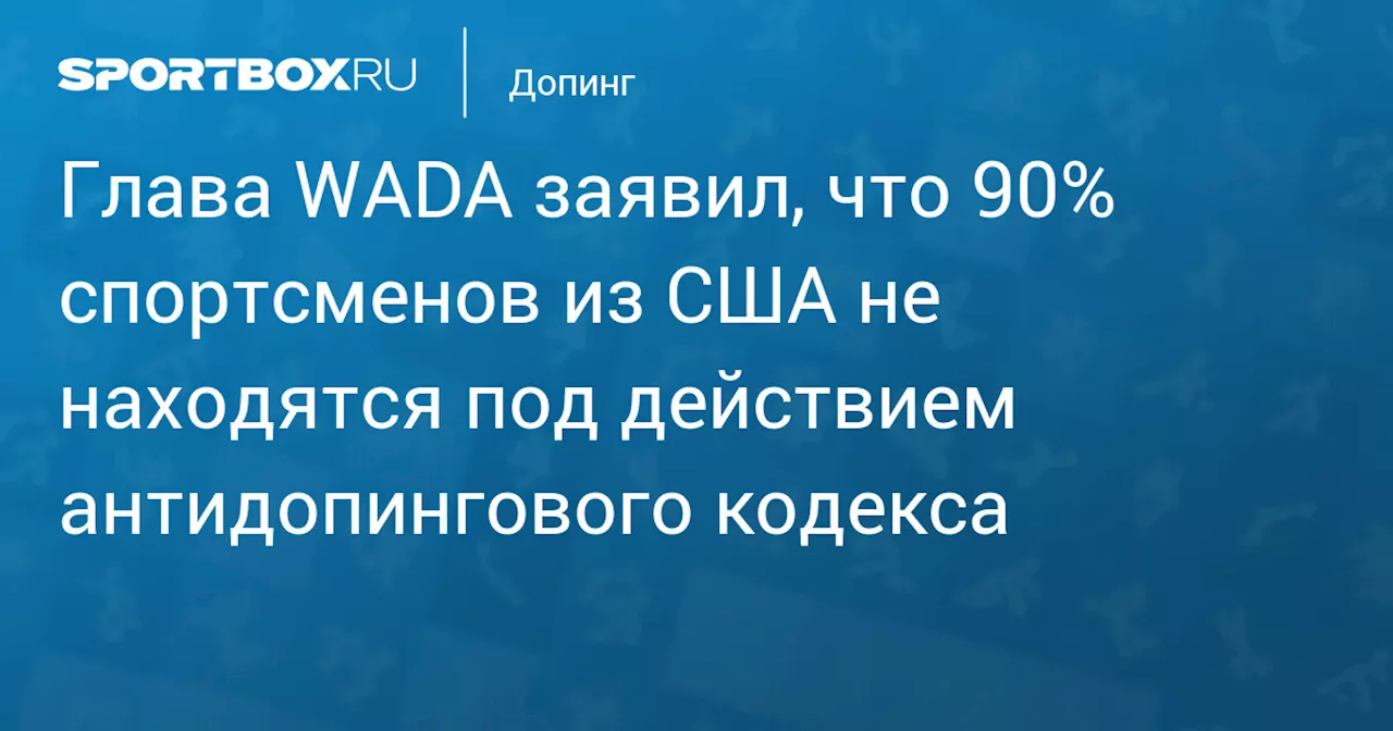 Глава WADA заявил, что 90% спортсменов из США не находятся под действием антидопингового кодекса