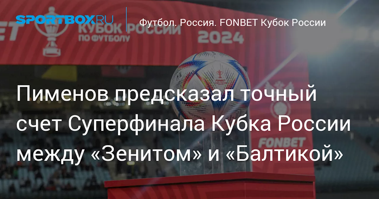 Пименов предсказал точный счет Суперфинала Кубка России между «Зенитом» и «Балтикой»