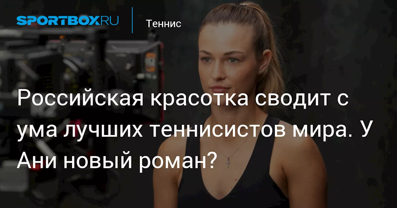 Российская красотка сводит с ума лучших теннисистов мира. У Ани новый роман?