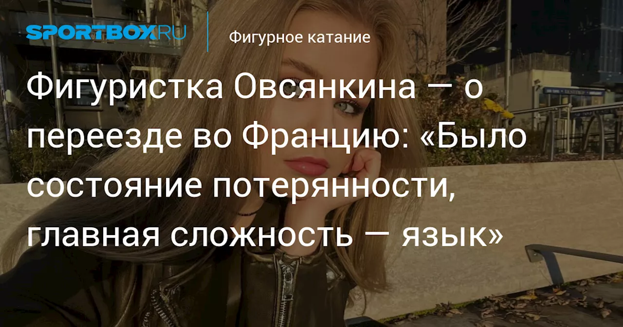 Фигуристка Овсянкина — о переезде во Францию: «Было состояние потерянности, главная сложность — язык»