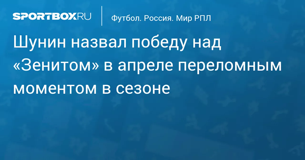 Шунин назвал победу над «Зенитом» в апреле переломным моментом в сезоне