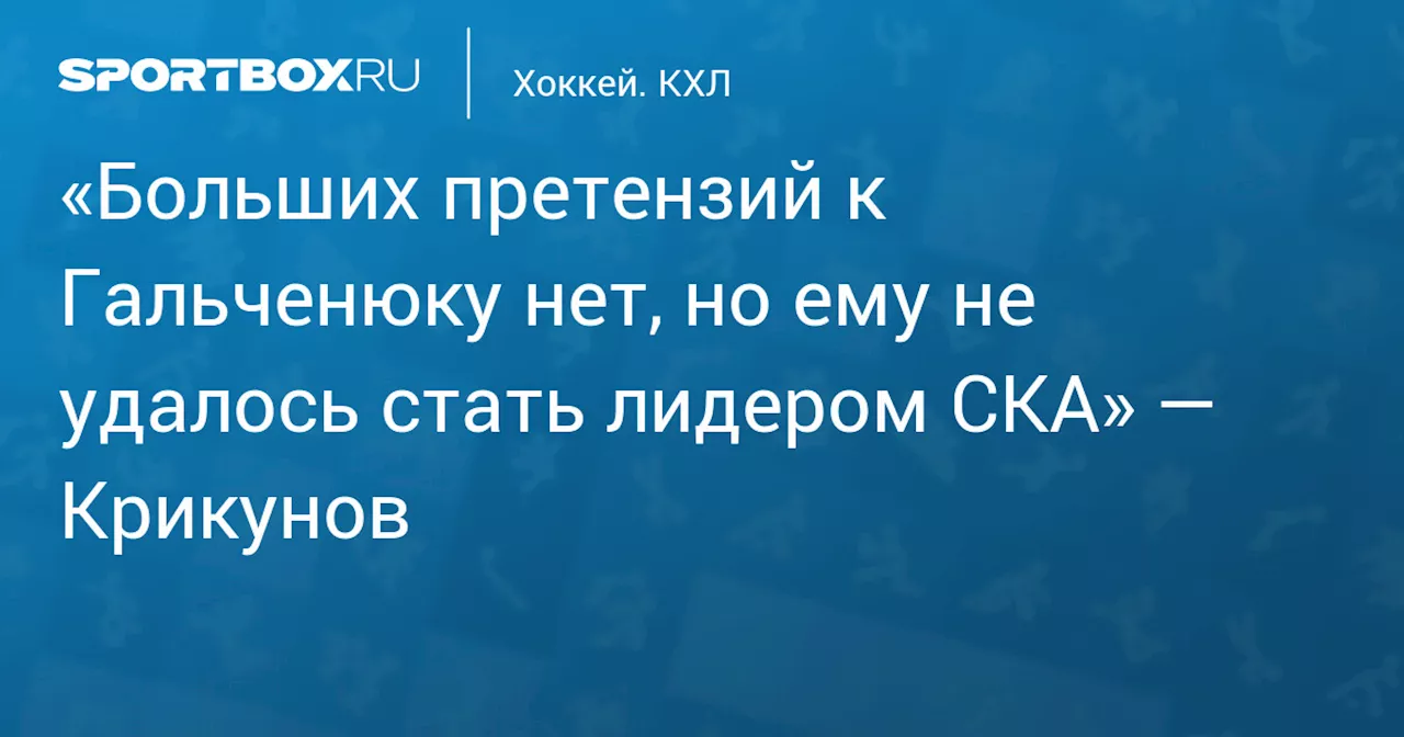 «Больших претензий к Гальченюку нет, но ему не удалось стать лидером СКА» — Крикунов