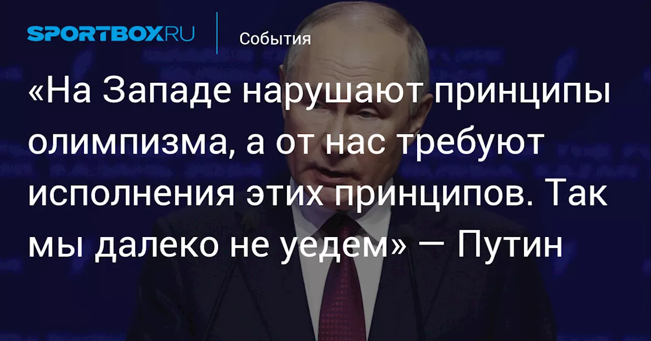 «На Западе нарушают принципы олимпизма, а от нас требуют исполнения этих принципов. Так мы далеко не уедем» — Путин