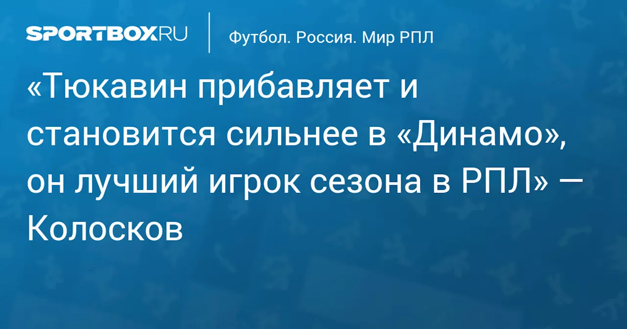 «Тюкавин прибавляет и становится сильнее в «Динамо», он лучший игрок сезона в РПЛ» — Колосков