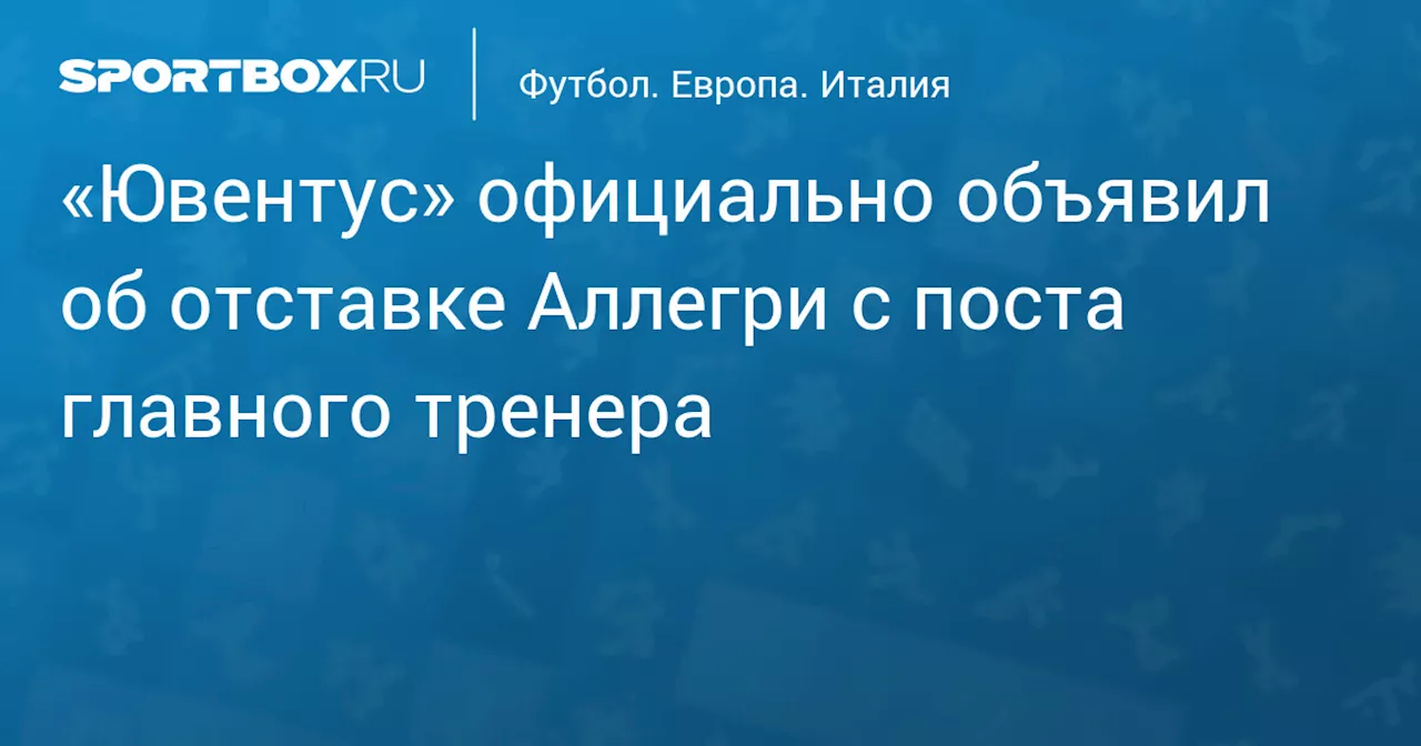 «Ювентус» официально объявил об отставке Аллегри с поста главного тренера