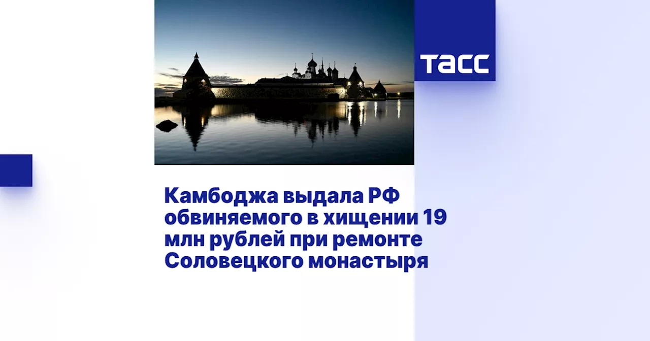 Камбоджа выдала РФ обвиняемого в хищении 19 млн рублей при ремонте Соловецкого монастыря